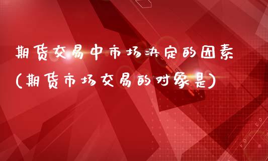 期货交易中市场决定的因素(期货市场交易的对象是)_https://www.zghnxxa.com_内盘期货_第1张