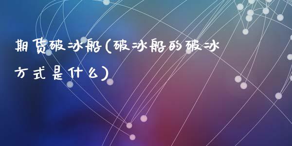 期货破冰船(破冰船的破冰方式是什么)_https://www.zghnxxa.com_期货直播室_第1张