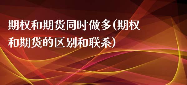 期权和期货同时做多(期权和期货的区别和联系)_国际期货_第1张_期货直播室 期权和期货同时做多(期权和期货的区别和联系)_https://www.zghnxxa.com_国际期货_第1张