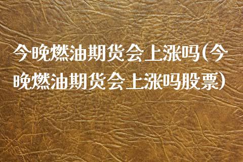 今晚燃油期货会上涨吗(今晚燃油期货会上涨吗股票)_https://www.zghnxxa.com_国际期货_第1张