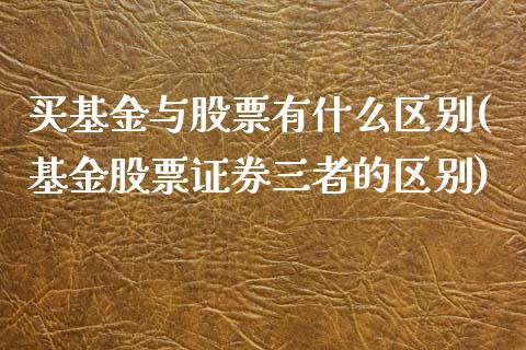买基金与股票有什么区别(基金股票证券三者的区别)_期货直播室_第1张_期货直播室 买基金与股票有什么区别(基金股票证券三者的区别)_https://www.zghnxxa.com_期货直播室_第1张