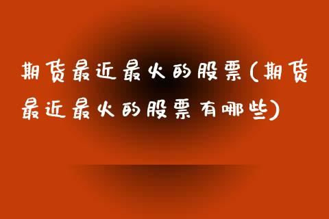 期货最近最火的股票(期货最近最火的股票有哪些)_https://www.zghnxxa.com_黄金期货_第1张
