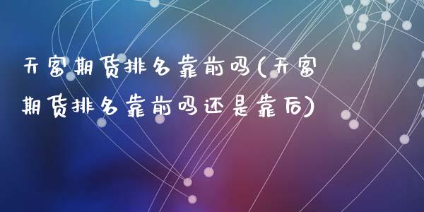 天富期货排名靠前吗(天富期货排名靠前吗还是靠后)_https://www.zghnxxa.com_国际期货_第1张