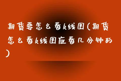 期货要怎么看k线图(期货怎么看k线图应看几分钟的)_https://www.zghnxxa.com_期货直播室_第1张