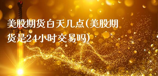 美股期货白天几点(美股期货是24小时交易吗)_https://www.zghnxxa.com_国际期货_第1张