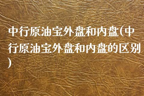 中行原油宝外盘和内盘(中行原油宝外盘和内盘的区别)_内盘期货_第1张_期货直播室 中行原油宝外盘和内盘(中行原油宝外盘和内盘的区别)_https://www.zghnxxa.com_内盘期货_第1张