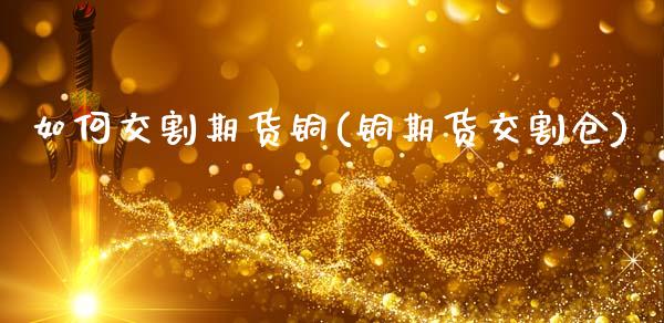 如何交割期货铜(铜期货交割仓)_https://www.zghnxxa.com_黄金期货_第1张