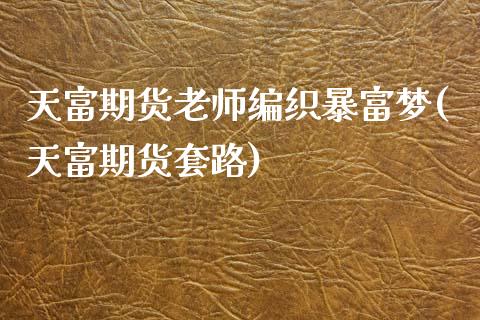 天富期货老师编织暴富梦(天富期货套路)_https://www.zghnxxa.com_期货直播室_第1张