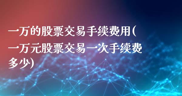 一万的股票交易手续费用(一万元股票交易一次手续费多少)_国际期货_第1张_期货直播室 一万的股票交易手续费用(一万元股票交易一次手续费多少)_https://www.zghnxxa.com_国际期货_第1张