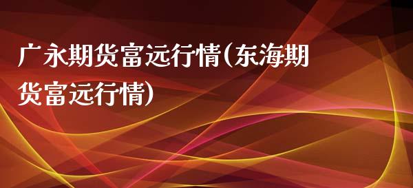 广永期货富远行情(东海期货富远行情)_https://www.zghnxxa.com_黄金期货_第1张