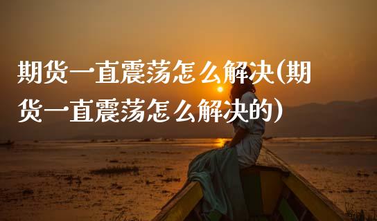 期货一直震荡怎么解决(期货一直震荡怎么解决的)_https://www.zghnxxa.com_内盘期货_第1张