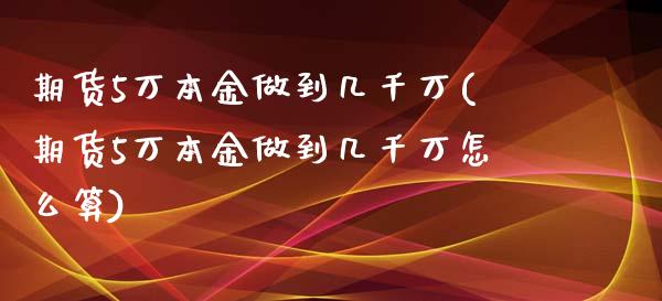 期货5万本金做到几千万(期货5万本金做到几千万怎么算)_https://www.zghnxxa.com_期货直播室_第1张