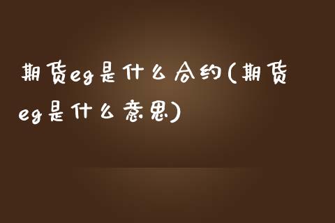 期货eg是什么合约(期货eg是什么意思)_国际期货_第1张_期货直播室 期货eg是什么合约(期货eg是什么意思)_https://www.zghnxxa.com_国际期货_第1张