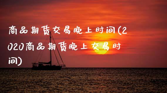 商品期货交易晚上时间(2020商品期货晚上交易时间)_https://www.zghnxxa.com_国际期货_第1张