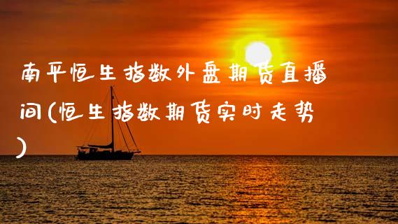 南平恒生指数外盘期货直播间(恒生指数期货实时走势)_https://www.zghnxxa.com_黄金期货_第1张