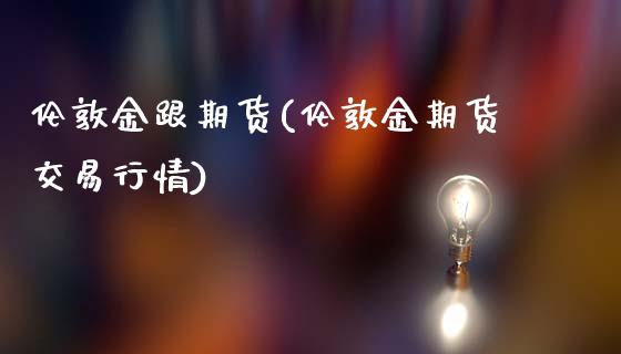 伦敦金跟期货(伦敦金期货交易行情)_黄金期货_第1张_期货直播室 伦敦金跟期货(伦敦金期货交易行情)_https://www.zghnxxa.com_黄金期货_第1张