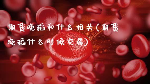 期货晚稻和什么相关(期货晚稻什么时候交易)_黄金期货_第1张_期货直播室 期货晚稻和什么相关(期货晚稻什么时候交易)_https://www.zghnxxa.com_黄金期货_第1张