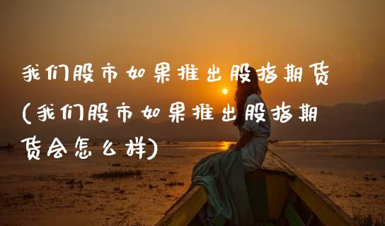 我们股市如果推出股指期货(我们股市如果推出股指期货会怎么样)_国际期货_第1张_期货直播室 我们股市如果推出股指期货(我们股市如果推出股指期货会怎么样)_https://www.zghnxxa.com_国际期货_第1张