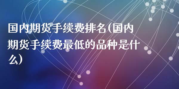 国内期货手续费排名(国内期货手续费最低的品种是什么)_https://www.zghnxxa.com_期货直播室_第1张