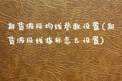 期货波段均线参数设置(期货波段线指标怎么设置)_内盘期货_第1张_期货直播室 期货波段均线参数设置(期货波段线指标怎么设置)_https://www.zghnxxa.com_内盘期货_第1张