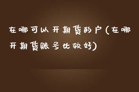 在哪可以开期货的户(在哪开期货账号比较好)_内盘期货_第1张_期货直播室 在哪可以开期货的户(在哪开期货账号比较好)_https://www.zghnxxa.com_内盘期货_第1张