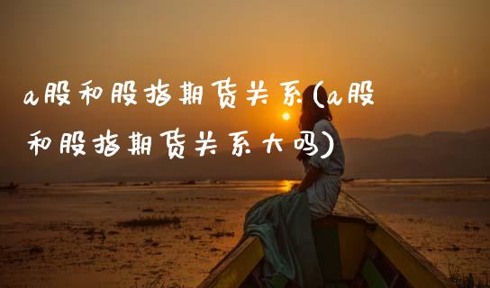 a股和股指期货关系(a股和股指期货关系大吗)_https://www.zghnxxa.com_期货直播室_第1张