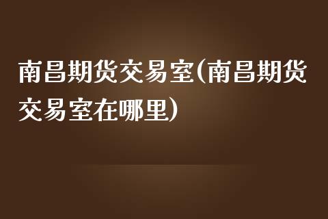 南昌期货交易室(南昌期货交易室在哪里)_https://www.zghnxxa.com_内盘期货_第1张