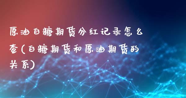 原油白糖期货分红记录怎么查(白糖期货和原油期货的关系)_https://www.zghnxxa.com_内盘期货_第1张