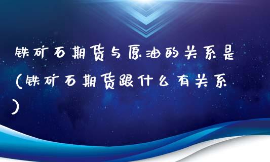 铁矿石期货与原油的关系是(铁矿石期货跟什么有关系)_https://www.zghnxxa.com_内盘期货_第1张