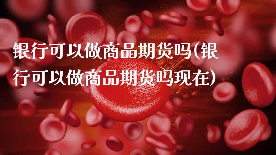 银行可以做商品期货吗(银行可以做商品期货吗现在)_https://www.zghnxxa.com_国际期货_第1张