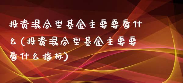投资混合型基金主要要看什么(投资混合型基金主要要看什么指标)_https://www.zghnxxa.com_内盘期货_第1张