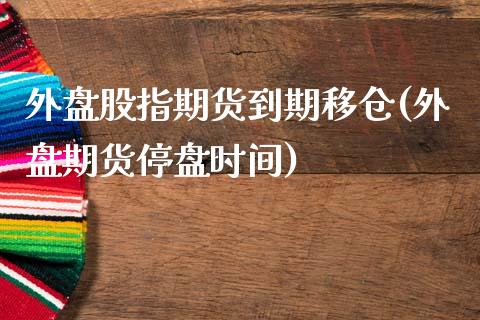 外盘股指期货到期移仓(外盘期货停盘时间)_https://www.zghnxxa.com_内盘期货_第1张