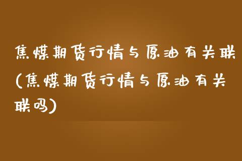 焦煤期货行情与原油有关联(焦煤期货行情与原油有关联吗)_https://www.zghnxxa.com_期货直播室_第1张