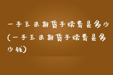 一手玉米期货手续费是多少(一手玉米期货手续费是多少钱)_https://www.zghnxxa.com_内盘期货_第1张
