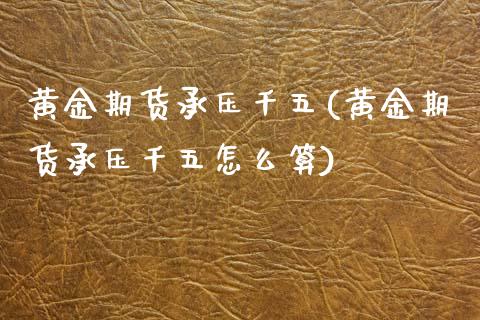 黄金期货承压千五(黄金期货承压千五怎么算)_黄金期货_第1张_期货直播室 黄金期货承压千五(黄金期货承压千五怎么算)_https://www.zghnxxa.com_黄金期货_第1张