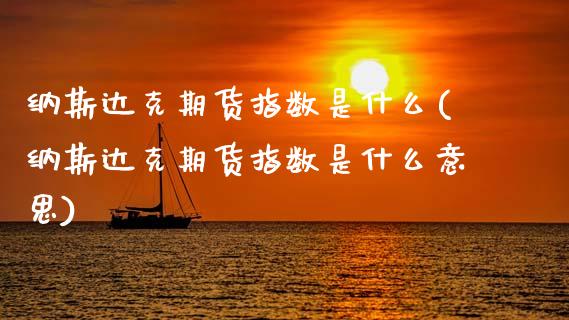 纳斯达克期货指数是什么(纳斯达克期货指数是什么意思)_内盘期货_第1张_期货直播室 纳斯达克期货指数是什么(纳斯达克期货指数是什么意思)_https://www.zghnxxa.com_内盘期货_第1张