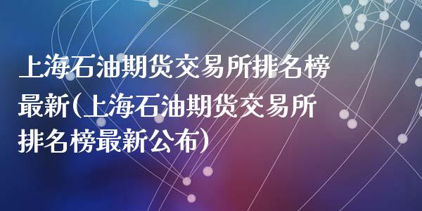 上海石油期货交易所排名榜最新(上海石油期货交易所排名榜最新公布)_https://www.zghnxxa.com_期货直播室_第1张