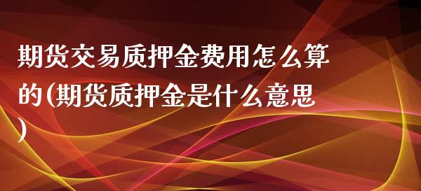 期货交易质押金费用怎么算的(期货质押金是什么意思)_国际期货_第1张_期货直播室 期货交易质押金费用怎么算的(期货质押金是什么意思)_https://www.zghnxxa.com_国际期货_第1张