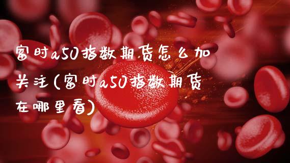 富时a50指数期货怎么加关注(富时a50指数期货在哪里看)_https://www.zghnxxa.com_黄金期货_第1张