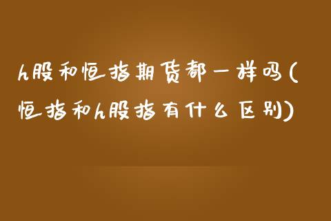 h股和恒指期货都一样吗(恒指和h股指有什么区别)_https://www.zghnxxa.com_黄金期货_第1张