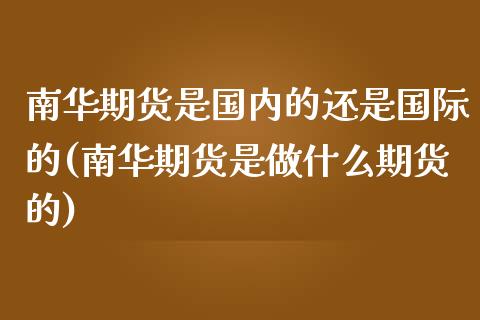 南华期货是国内的还是国际的(南华期货是做什么期货的)_黄金期货_第1张_期货直播室 南华期货是国内的还是国际的(南华期货是做什么期货的)_https://www.zghnxxa.com_黄金期货_第1张