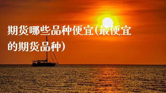 期货哪些品种便宜(最便宜的期货品种)_内盘期货_第1张_期货直播室 期货哪些品种便宜(最便宜的期货品种)_https://www.zghnxxa.com_内盘期货_第1张
