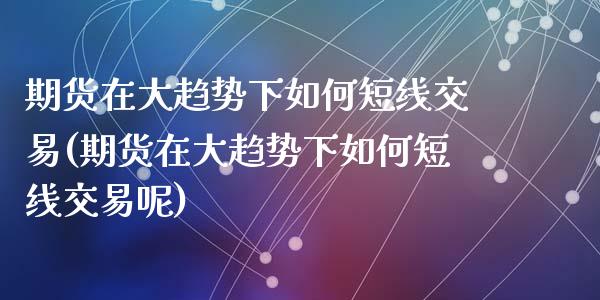 期货在大趋势下如何短线交易(期货在大趋势下如何短线交易呢)_https://www.zghnxxa.com_期货直播室_第1张