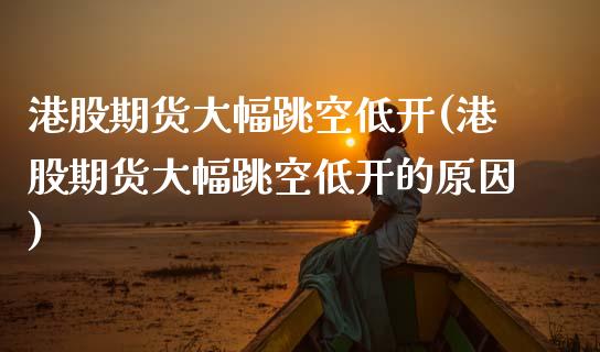 港股期货大幅跳空低开(港股期货大幅跳空低开的原因)_https://www.zghnxxa.com_内盘期货_第1张