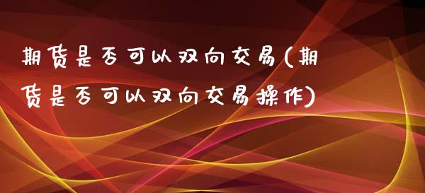 期货是否可以双向交易(期货是否可以双向交易操作)_内盘期货_第1张_期货直播室 期货是否可以双向交易(期货是否可以双向交易操作)_https://www.zghnxxa.com_内盘期货_第1张