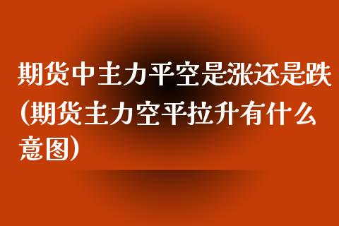 期货中主力平空是涨还是跌(期货主力空平拉升有什么意图)_国际期货_第1张_期货直播室 期货中主力平空是涨还是跌(期货主力空平拉升有什么意图)_https://www.zghnxxa.com_国际期货_第1张