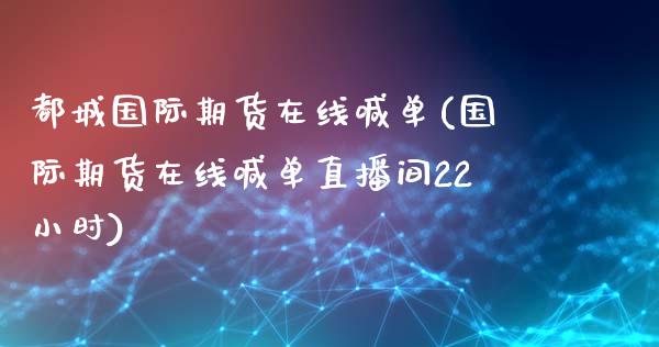 都城国际期货在线喊单(国际期货在线喊单直播间22小时)_https://www.zghnxxa.com_期货直播室_第1张