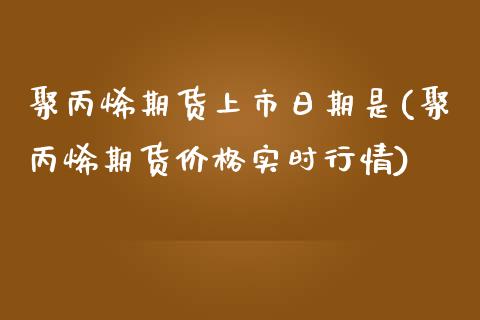 聚丙烯期货上市日期是(聚丙烯期货价格实时行情)_https://www.zghnxxa.com_黄金期货_第1张