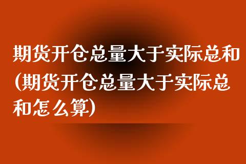 期货开仓总量大于实际总和(期货开仓总量大于实际总和怎么算)_https://www.zghnxxa.com_国际期货_第1张