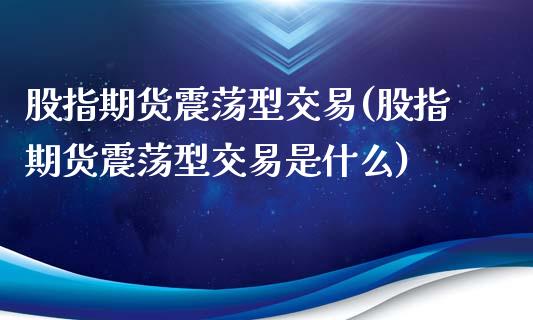 股指期货震荡型交易(股指期货震荡型交易是什么)_https://www.zghnxxa.com_黄金期货_第1张
